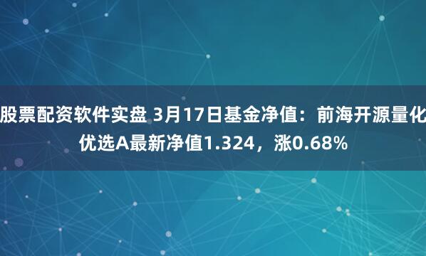 股票配资软件实盘 3月17日基金净值：前海开源量化优选A最新净值1.324，涨0.68%