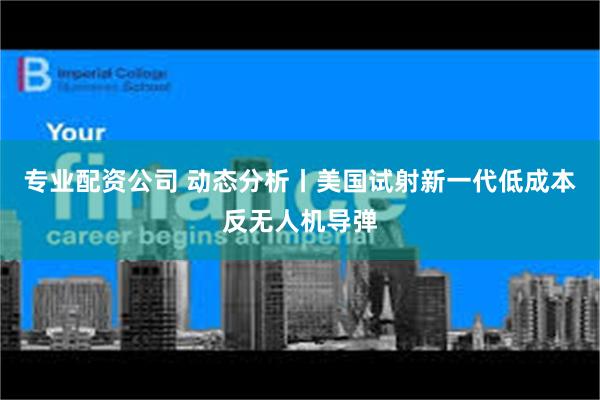 专业配资公司 动态分析丨美国试射新一代低成本反无人机导弹